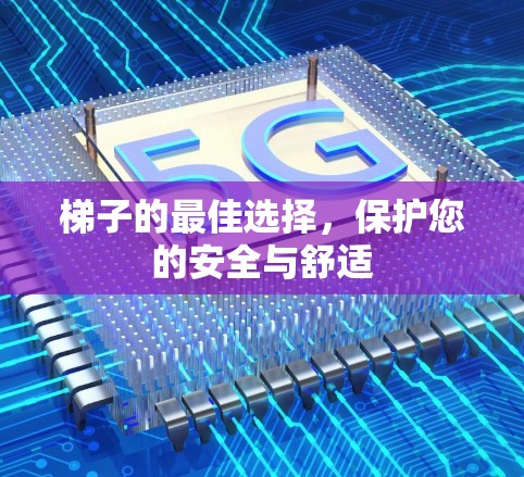 梯子的最佳选择，保护您的安全与舒适