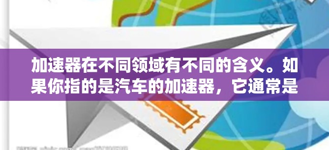 加速器在不同领域有不同的含义。如果你指的是汽车的加速器，它通常是指用于加速车辆的装置，由多个部件组成，如齿轮、驱动系统等。加速器的工作原理是通过机械或电动驱动系统，将汽车加速到目标速度