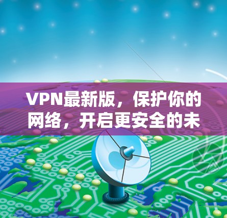 VPN最新版，保护你的网络，开启更安全的未来