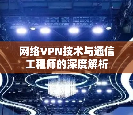 网络VPN技术与通信工程师的深度解析