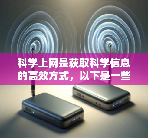 科学上网是获取科学信息的高效方式，以下是一些具体的科学上网方法