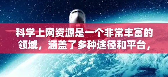 科学上网资源是一个非常丰富的领域，涵盖了多种途径和平台，用于获取科学知识、进行实验、研究和学习。以下是一些常见的科学上网资源类型和方法