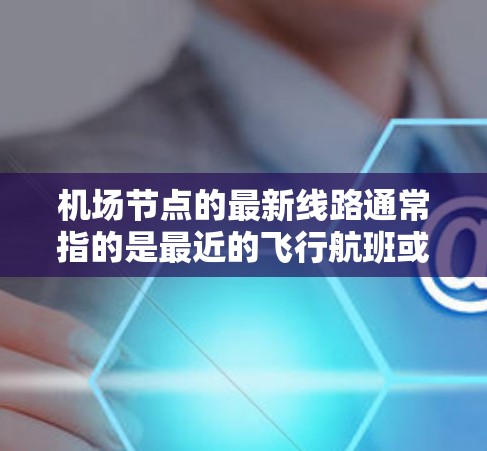 机场节点的最新线路通常指的是最近的飞行航班或新发的飞行项目。以下是一些可能涉及机场节点最新线路的方面