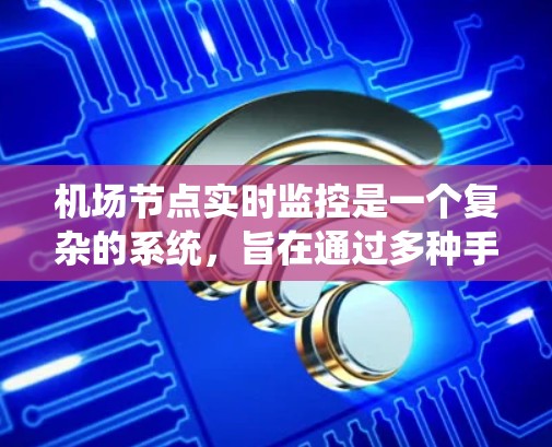 机场节点实时监控是一个复杂的系统，旨在通过多种手段实时监测机场的交通、人员流量、环境状况等多种信息以确保机场的安全、高效和有序运营。以下是一个详细的解释