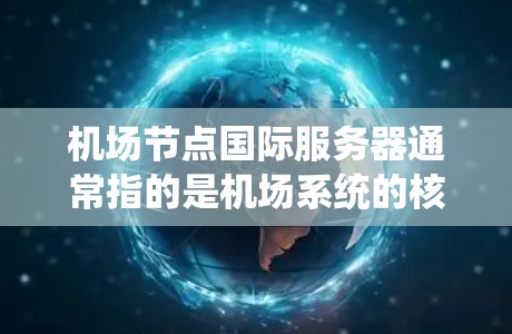 机场节点国际服务器通常指的是机场系统的核心服务器，负责处理国际航班的信息、实时监控和管理。这些服务器可能涉及eron器、导航系统、航班数据、乘客管理等功能