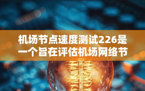 机场节点速度测试226是一个旨在评估机场网络节点性能的项目，旨在通过技术手段优化机场网络，提升访问速度和用户体验。以下是对该项目的一些关键分析和建议