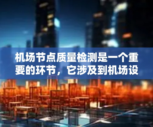 机场节点质量检测是一个重要的环节，它涉及到机场设计、运营效率、安全性以及环境控制等多个方面。机场节点的质量直接影响机场的整体运行效率、乘客体验以及安全运营。以下是对机场节点质量检测的全面概述