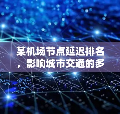 某机场节点延迟排名，影响城市交通的多重因素分析