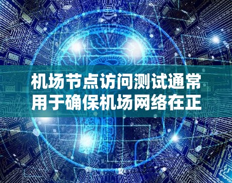 机场节点访问测试通常用于确保机场网络在正常运行时能够安全地访问机场节点，防止外部攻击（如DDoS攻击、网络攻击、物理攻击等）对网络和设备的影响。以下是对机场节点访问测试的详细说明