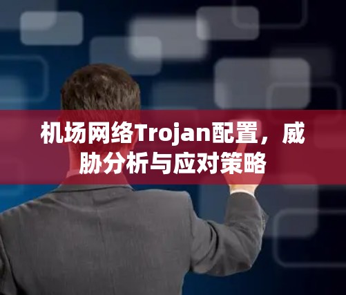 机场网络Trojan配置，威胁分析与应对策略