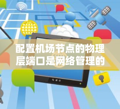 配置机场节点的物理层端口是网络管理的重要步骤，确保数据传输高效且安全。以下是详细的操作指南