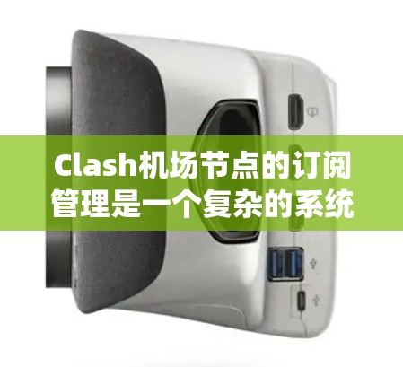 Clash机场节点的订阅管理是一个复杂的系统，涉及多个步骤和配置，以下是一些关键步骤和操作