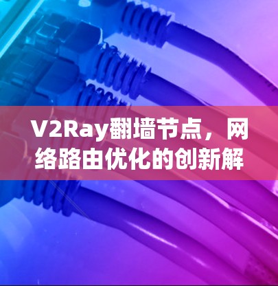 V2Ray翻墙节点，网络路由优化的创新解决方案