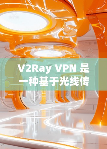 V2Ray VPN 是一种基于光线传播的VPN协议，利用光线的高速作为数据传输媒介，提供高效的加密传输。以下是关于 V2Ray VPN 的详细信息