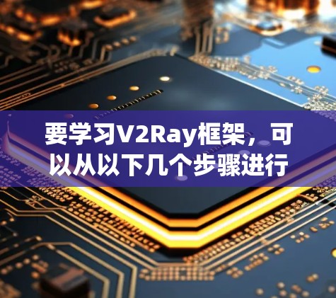 要学习V2Ray框架，可以从以下几个步骤进行
