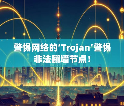 警惕网络的‘Trojan’警惕非法翻墙节点！