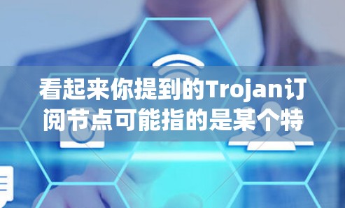 看起来你提到的Trojan订阅节点可能指的是某个特定的网络服务或节点，但具体含义可能因上下文而异。以下是一些可能的解释和解决方案