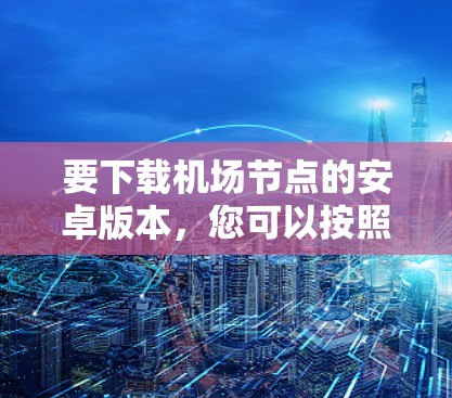 要下载机场节点的安卓版本，您可以按照以下步骤进行