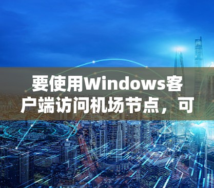 要使用Windows客户端访问机场节点，可以按照以下步骤操作