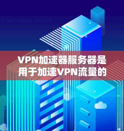VPN加速器服务器是用于加速VPN流量的服务器，它们提供了一个更快的网络连接。以下是一些常见的VPN服务器类型及其特点