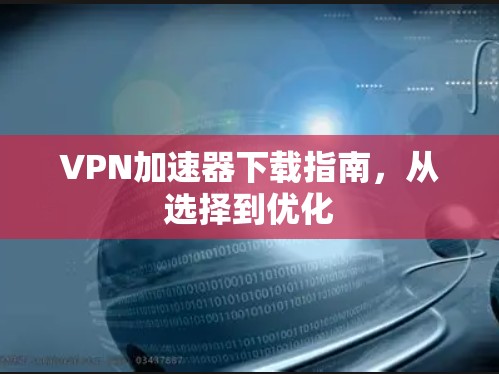 VPN加速器下载指南，从选择到优化