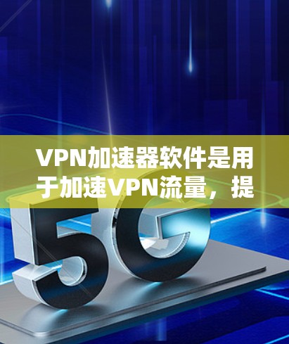 VPN加速器软件是用于加速VPN流量，提高数据传输速度的工具。以下是几种常用的VPN加速器软件及其特点