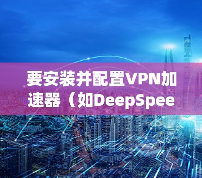 要安装并配置VPN加速器（如DeepSpeed、Netnography等）在电脑上，可以按照以下步骤操作