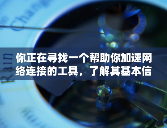 你正在寻找一个帮助你加速网络连接的工具，了解其基本信息、配置选项、使用场景以及如何使用网络加速器是一个系统工程。以下是一个结构化的指南，帮助你更好地理解网络加速器，并选择适合自己的工具