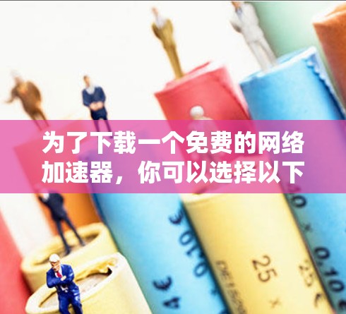 为了下载一个免费的网络加速器，你可以选择以下几种选项，根据你的具体需求来决定