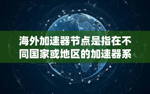 海外加速器节点是指在不同国家或地区的加速器系统中使用的加速技术，旨在提高数据传输的速度和质量。这些节点通常用于优化网页、视频、文件等数据流的传输，特别是在需要高速度和低延迟的环境中