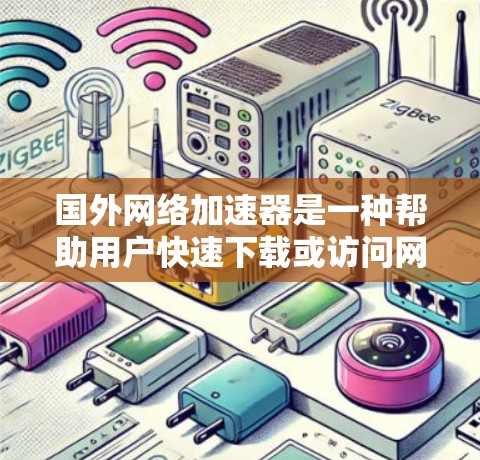 国外网络加速器是一种帮助用户快速下载或访问网络资源的工具。以下是一些主要的国外网络加速器推荐，涵盖多种功能和使用场景