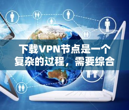 下载VPN节点是一个复杂的过程，需要综合考虑硬件、软件和网络设置。以下是一步步的指南