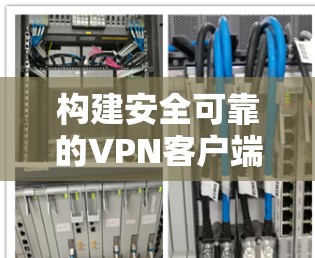 构建安全可靠的VPN客户端，技术与实践的平衡
