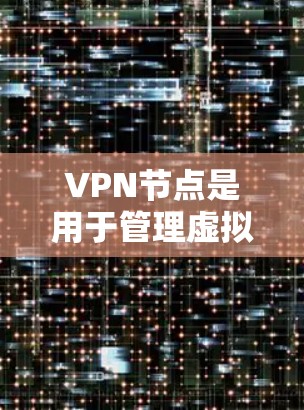 VPN节点是用于管理虚拟网络的设备，提供连接和访问功能，确保用户在安全的网络环境中使用信息。以下是VPN节点的详细步骤和功能说明