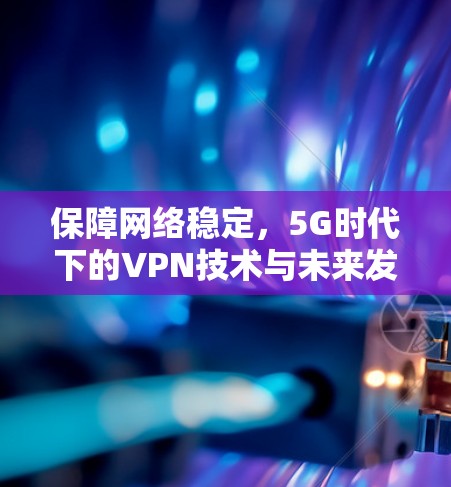 保障网络稳定，5G时代下的VPN技术与未来发展方向