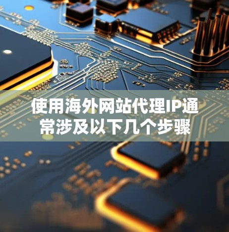 使用海外网站代理IP通常涉及以下几个步骤