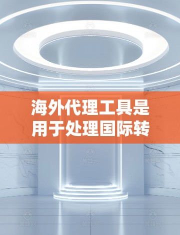 海外代理工具是用于处理国际转账、汇款、发票等费用的在线服务。以下是对这些工具的详细介绍和使用指南