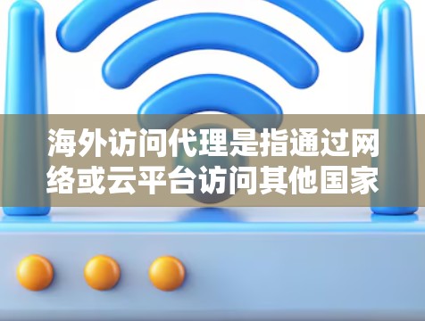 海外访问代理是指通过网络或云平台访问其他国家或地区的服务器、网站或资源的工具或服务。以下是一些常见的海外访问代理类型和相关信息，帮助您更好地理解和使用这种服务