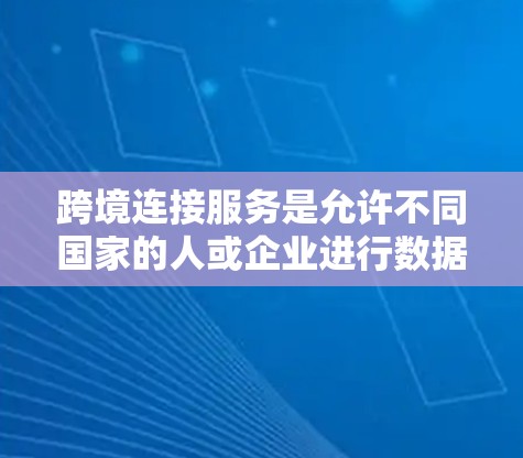 跨境连接服务是允许不同国家的人或企业进行数据或信息交流的机制。为了确保在跨境连接过程中的安全、合法和合规，可以从以下几个方面进行了解和实践
