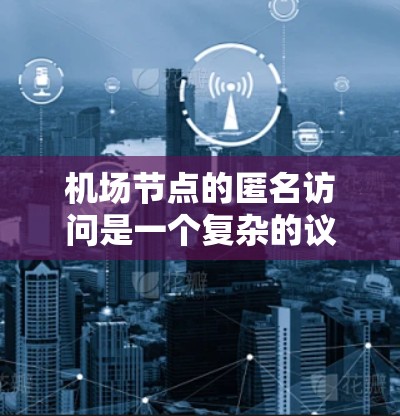 机场节点的匿名访问是一个复杂的议题，涉及技术和隐私保护。以下是一些可能的解决方案和思考