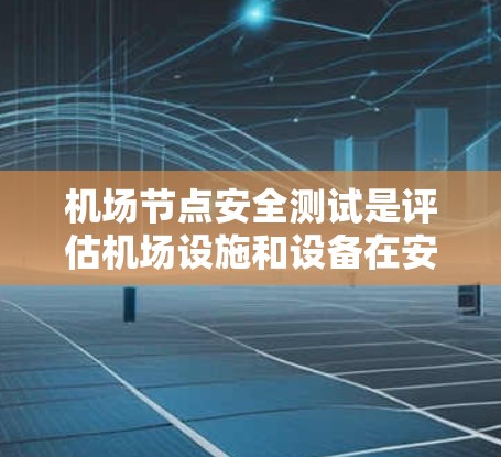 机场节点安全测试是评估机场设施和设备在安全方面的性能和可靠性的重要环节。以下是机场节点安全测试的常见内容和测试项目