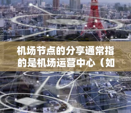 机场节点的分享通常指的是机场运营中心（如机场管理中心、航空信息中心等）对多个机场或飞行区域的资源进行共享或协调管理。以下是一些关于机场节点分享的常见问题及回答