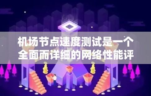 机场节点速度测试是一个全面而详细的网络性能评估过程，旨在了解机场设备之间的通信性能。以下是一个结构化的总结和步骤指南