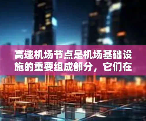 高速机场节点是机场基础设施的重要组成部分，它们在控制交通流量、提高航空效率和确保机场安全等方面发挥着关键作用。以下是关于高速机场节点的详细分析