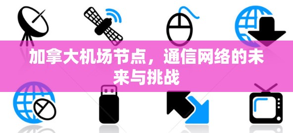 加拿大机场节点，通信网络的未来与挑战