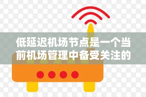 低延迟机场节点是一个当前机场管理中备受关注的问题，涉及机场设计、基础设施、飞行技术和人员培训等多个方面。以下是对这个问题的详细分析和总结