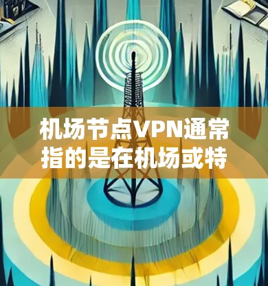 机场节点VPN通常指的是在机场或特定地点使用VPN（VLAN,Virtual Local Area Network）来连接到外部网络的服务。这种技术在机场使用时，可以提供以下好处