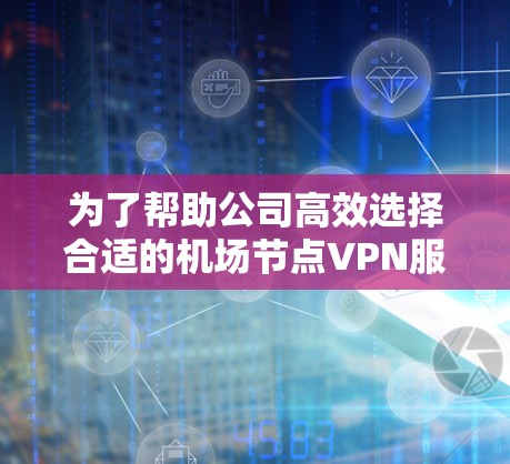 为了帮助公司高效选择合适的机场节点VPN服务，以下是一个有条理的推荐流程和建议