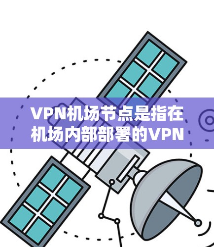 VPN机场节点是指在机场内部部署的VPN设备和网络基础设施，用于保护机场的安全和数据传输。这些设备通常包括