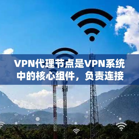 VPN代理节点是VPN系统中的核心组件，负责连接用户到VPN服务器，处理用户的需求。以下是关于VPN代理节点的详细分析和解答